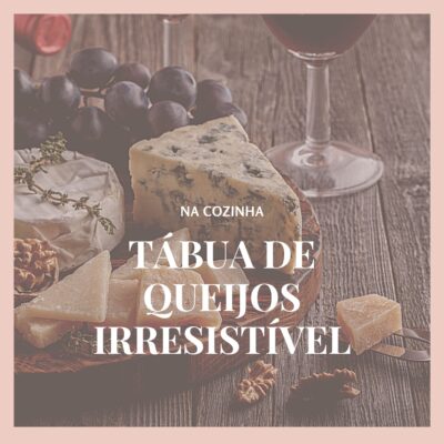 WINE AND CHEESE: como compor uma tábua de queijos absolutamente irresistível (Parte I)